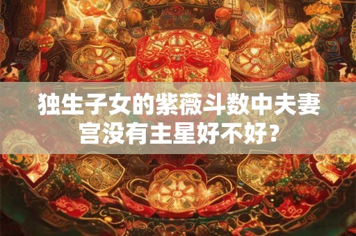 独生子女的紫薇斗数中夫妻宫没有主星好不好？