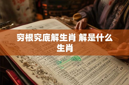 穷根究底解生肖 解是什么生肖