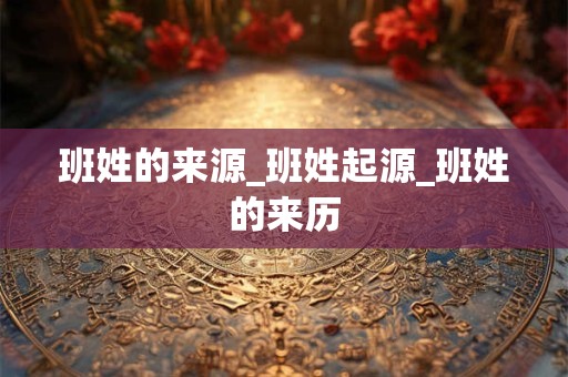 班姓的来源_班姓起源_班姓的来历