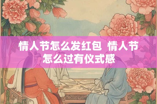 情人节怎么发红包  情人节怎么过有仪式感