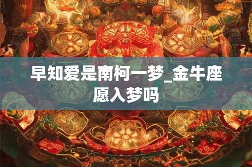 早知爱是南柯一梦_金牛座愿入梦吗