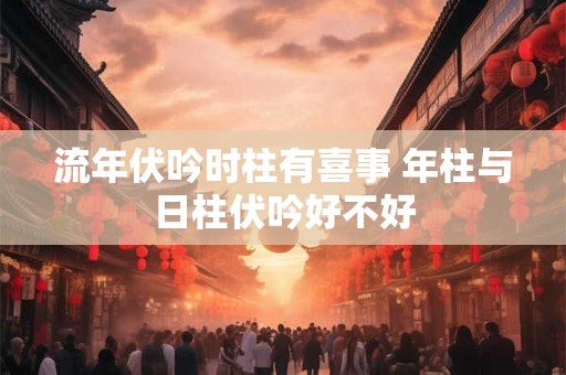 流年伏吟时柱有喜事 年柱与日柱伏吟好不好