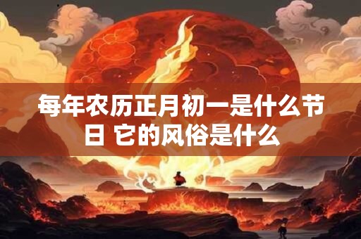 每年农历正月初一是什么节日 它的风俗是什么