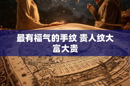 最有福气的手纹 贵人纹大富大贵
