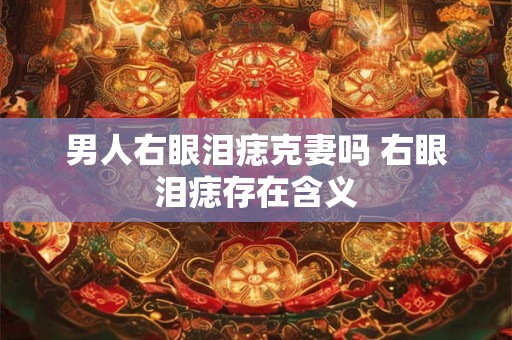 男人右眼泪痣克妻吗 右眼泪痣存在含义