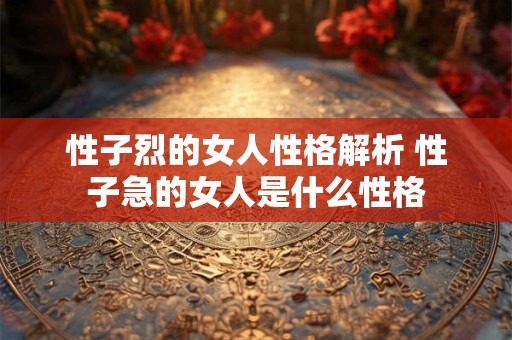 性子烈的女人性格解析 性子急的女人是什么性格