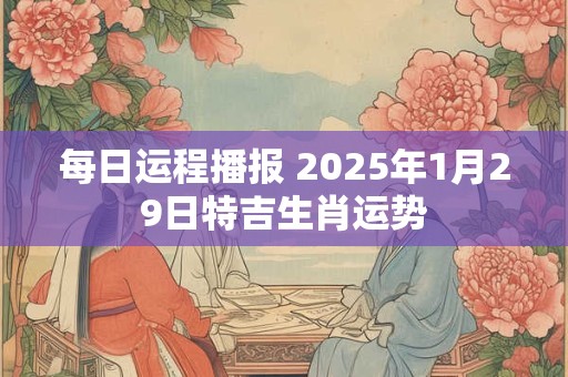 每日运程播报 2025年1月29日特吉生肖运势