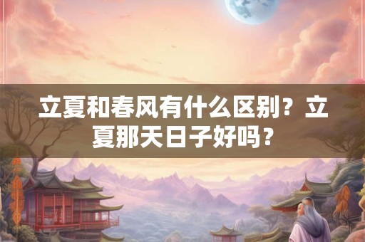 立夏和春风有什么区别？立夏那天日子好吗？