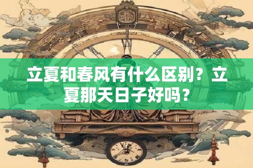 立夏和春风有什么区别？立夏那天日子好吗？