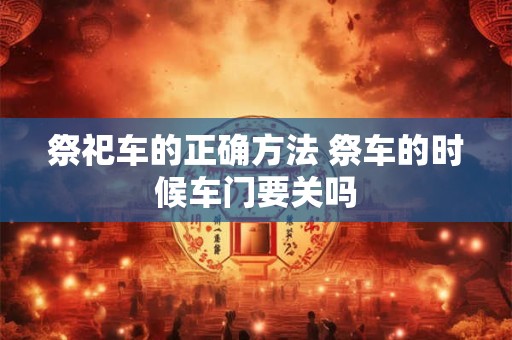 祭祀车的正确方法 祭车的时候车门要关吗