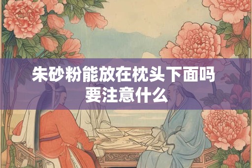 朱砂粉能放在枕头下面吗 要注意什么