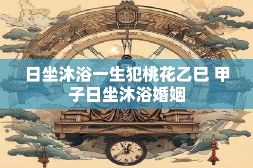 日坐沐浴一生犯桃花乙巳 甲子日坐沐浴婚姻