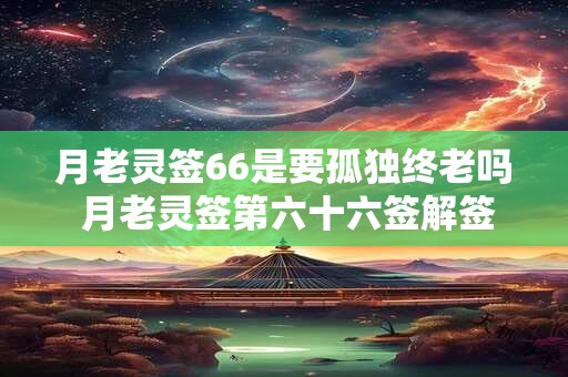 月老灵签66是要孤独终老吗 月老灵签第六十六签解签