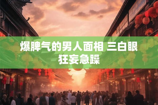 爆脾气的男人面相 三白眼狂妄急躁