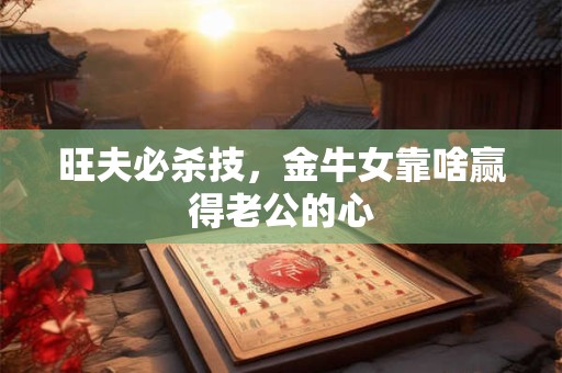 旺夫必杀技，金牛女靠啥赢得老公的心