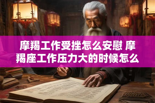 摩羯工作受挫怎么安慰 摩羯座工作压力大的时候怎么安慰