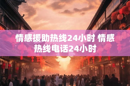 情感援助热线24小时 情感热线电话24小时