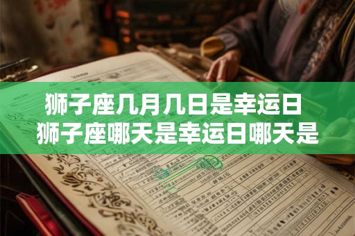 狮子座几月几日是幸运日 狮子座哪天是幸运日哪天是倒霉日