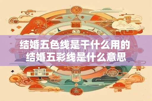 结婚五色线是干什么用的 结婚五彩线是什么意思