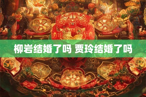 柳岩结婚了吗 贾玲结婚了吗