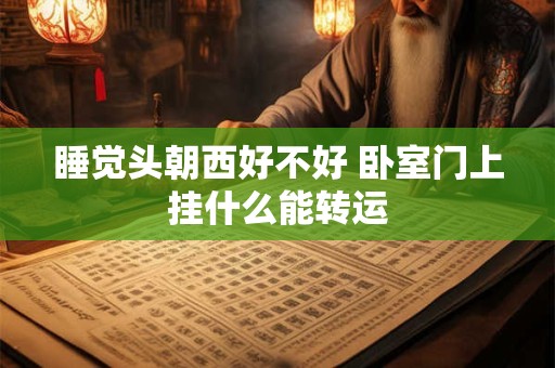 睡觉头朝西好不好 卧室门上挂什么能转运