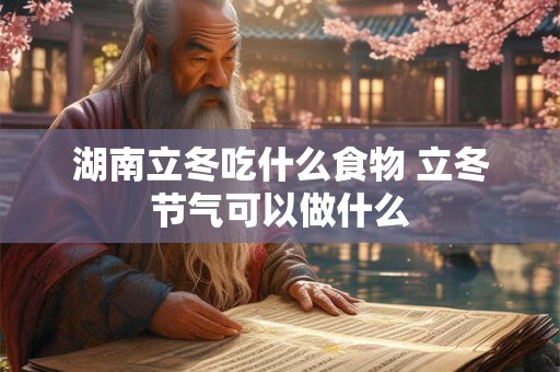 湖南立冬吃什么食物 立冬节气可以做什么