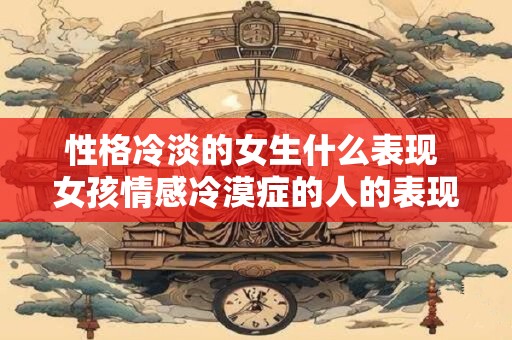 性格冷淡的女生什么表现 女孩情感冷漠症的人的表现