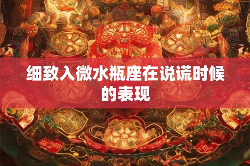 细致入微水瓶座在说谎时候的表现