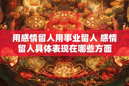 用感情留人用事业留人 感情留人具体表现在哪些方面