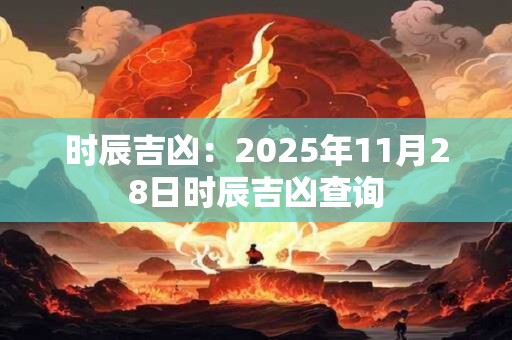时辰吉凶：2025年11月28日时辰吉凶查询