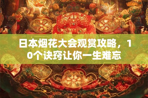 日本烟花大会观赏攻略，10个诀窍让你一生难忘
