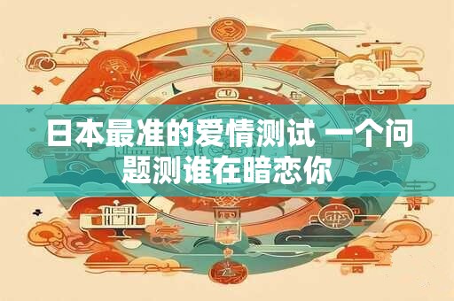 日本最准的爱情测试 一个问题测谁在暗恋你