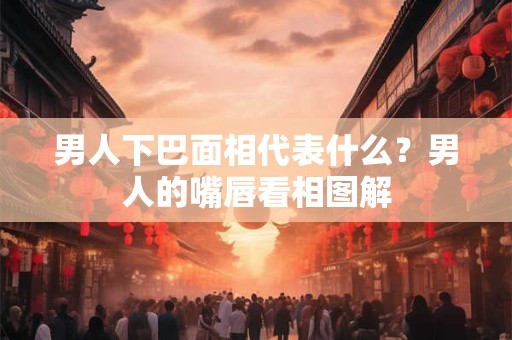 男人下巴面相代表什么？男人的嘴唇看相图解