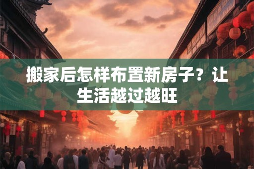 搬家后怎样布置新房子？让生活越过越旺