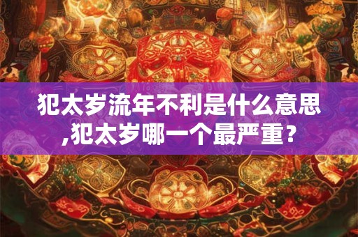 犯太岁流年不利是什么意思,犯太岁哪一个最严重？