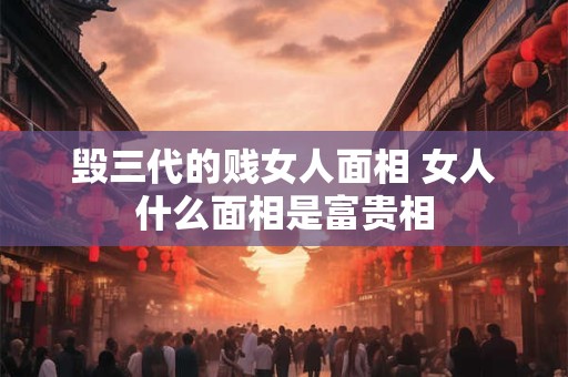 毁三代的贱女人面相 女人什么面相是富贵相 毁三代的贱女人面相 女人什么面相是富贵相