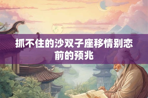 抓不住的沙双子座移情别恋前的预兆