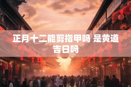 正月十二能剪指甲吗 是黄道吉日吗