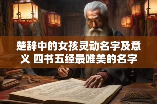 楚辞中的女孩灵动名字及意义 四书五经最唯美的名字