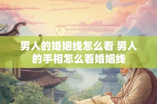 男人的婚姻线怎么看 男人的手相怎么看婚姻线
