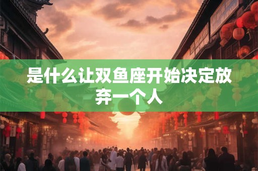 是什么让双鱼座开始决定放弃一个人