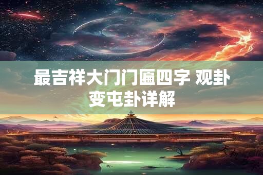 最吉祥大门门匾四字 观卦变屯卦详解 最吉祥大门门匾四字 观卦变屯卦详解