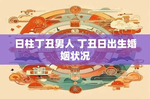 详细阅读:日柱丁丑男人 丁丑日出生婚姻状况 日柱丁丑男人 丁丑日出生婚姻状况