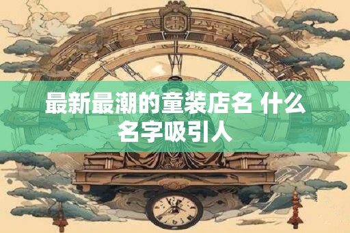最新最潮的童装店名 什么名字吸引人
