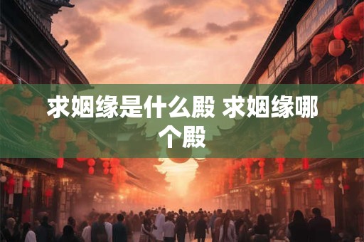 求姻缘是什么殿 求姻缘哪个殿