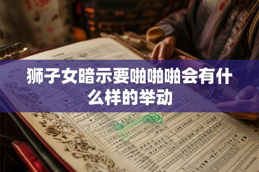 狮子女暗示要啪啪啪会有什么样的举动