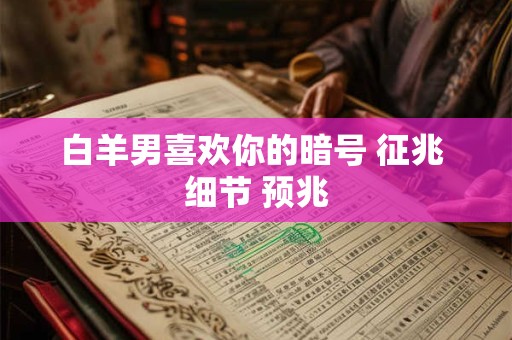 白羊男喜欢你的暗号 征兆 细节 预兆