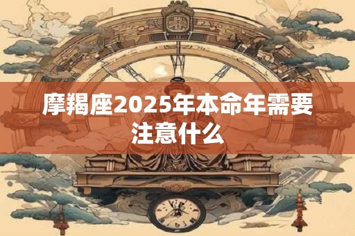 摩羯座2025年本命年需要注意什么
