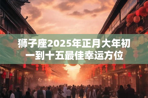 狮子座2025年正月大年初一到十五最佳幸运方位