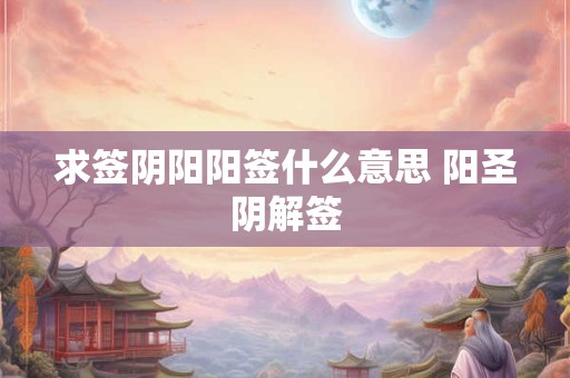 求签阴阳阳签什么意思 阳圣阴解签